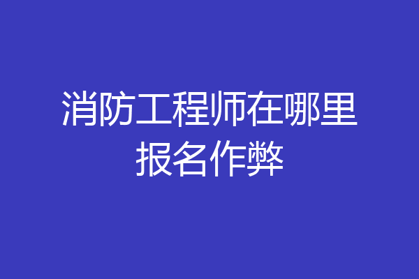 消防工程师在哪里报名作弊
