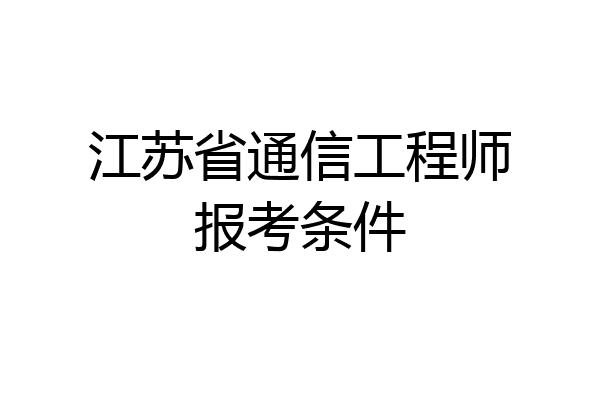 江苏省通信工程师报考条件