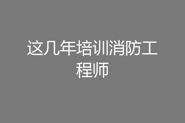 这几年培训消防工程师