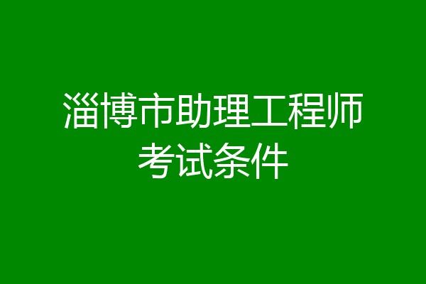 淄博市助理工程师考试条件