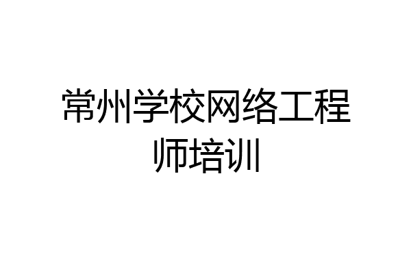 常州学校网络工程师培训