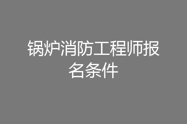 锅炉消防工程师报名条件