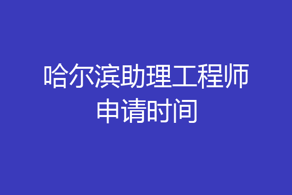 哈尔滨助理工程师申请时间
