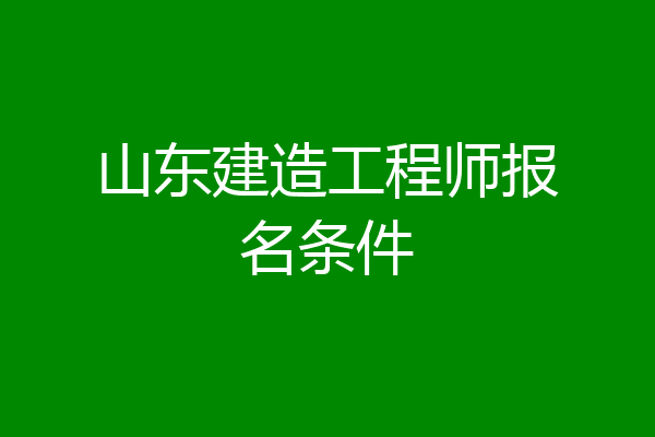 山东建造工程师报名条件