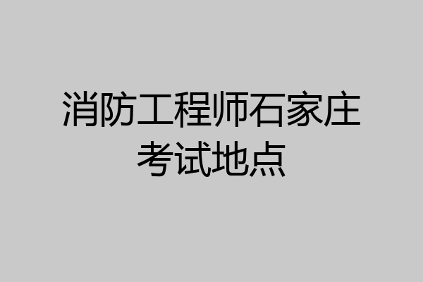 消防工程师石家庄考试地点