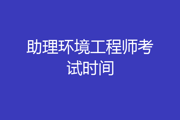 助理环境工程师考试时间