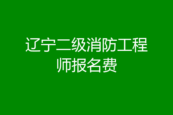 辽宁二级消防工程师报名费