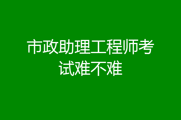 市政助理工程师考试难不难
