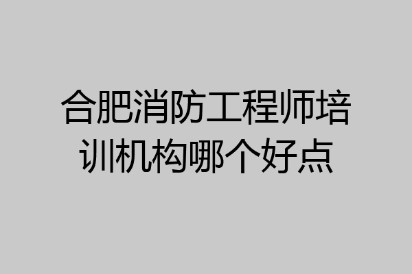 合肥消防工程师培训机构哪个好点
