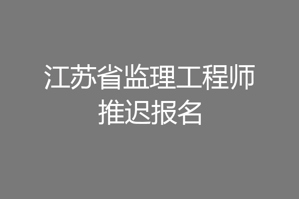 江苏省监理工程师推迟报名