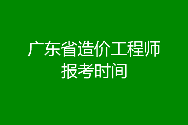 广东省造价工程师报考时间