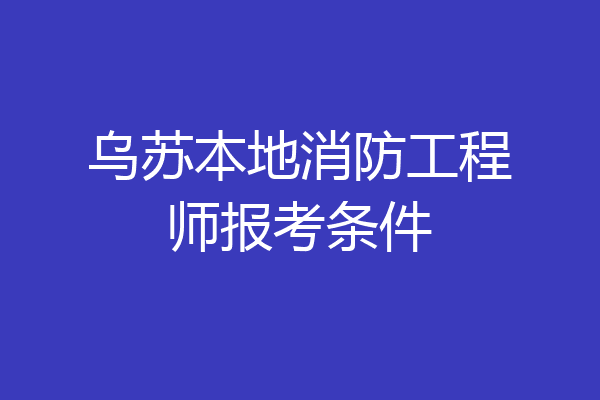 乌苏本地消防工程师报考条件