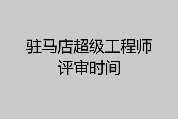 驻马店超级工程师评审时间
