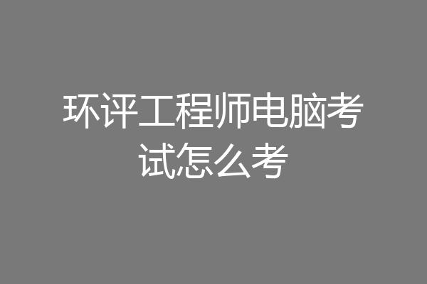 环评工程师电脑考试怎么考