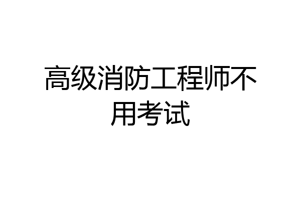 高级消防工程师不用考试