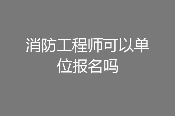 消防工程师可以单位报名吗