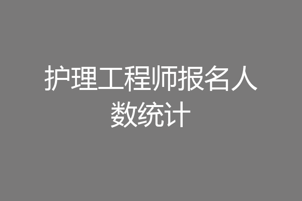 护理工程师报名人数统计