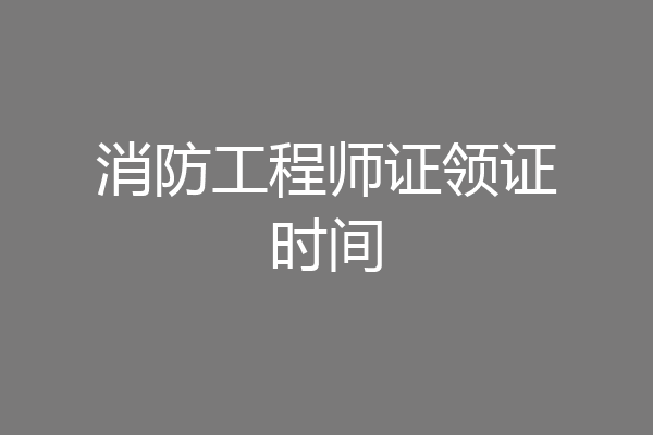 消防工程师证领证时间