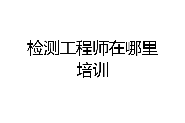 检测工程师在哪里培训