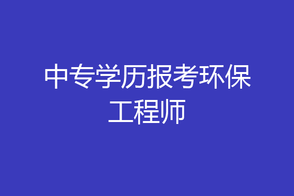 中专学历报考环保工程师