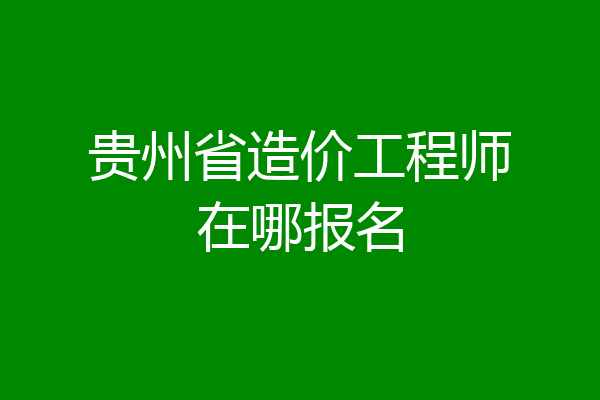 贵州省造价工程师在哪报名