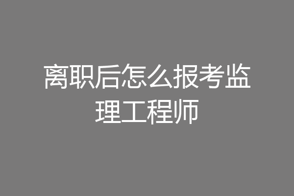 离职后怎么报考监理工程师