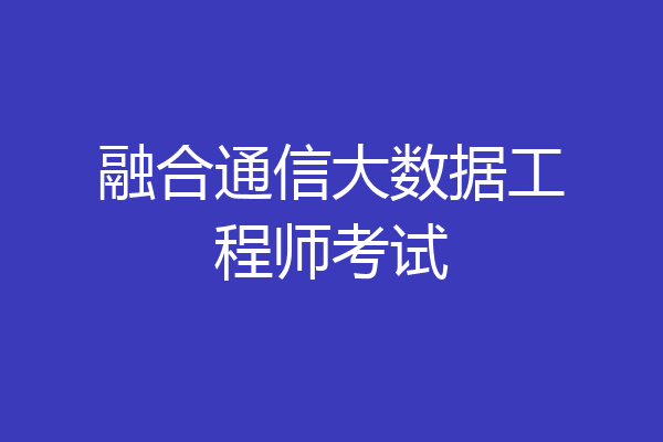 融合通信大数据工程师考试