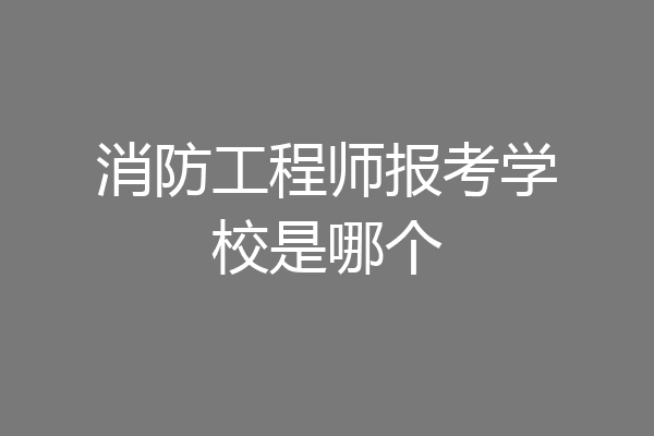 消防工程师报考学校是哪个
