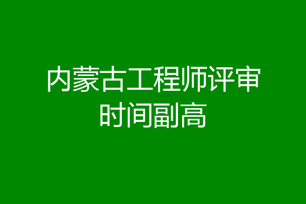 内蒙古工程师评审时间副高