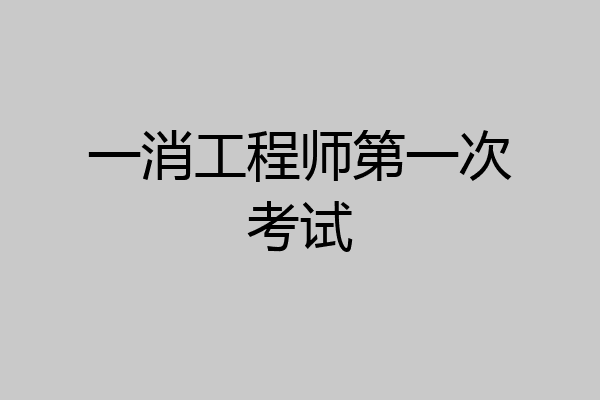 一消工程师第一次考试