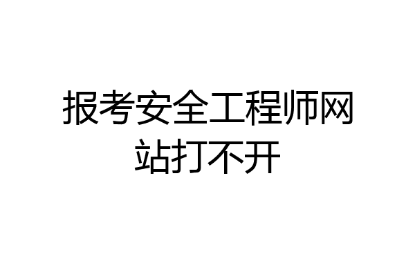 报考安全工程师网站打不开