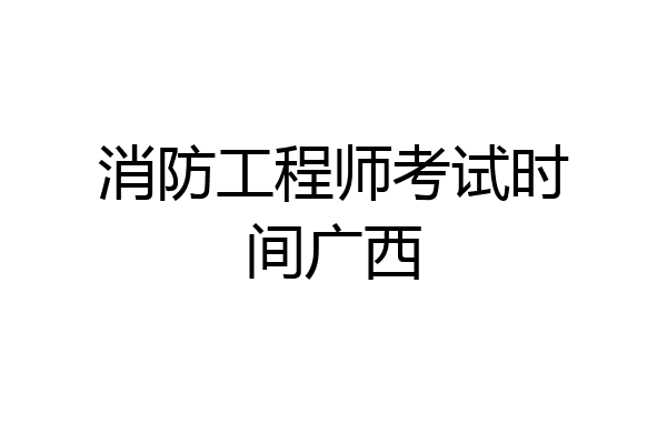 消防工程师考试时间广西