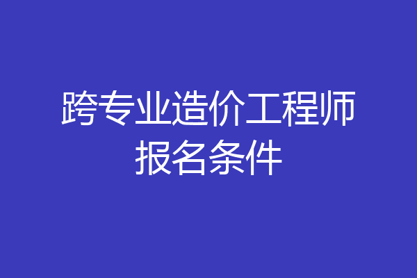 跨专业造价工程师报名条件