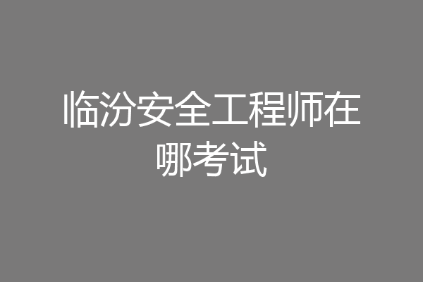 临汾安全工程师在哪考试
