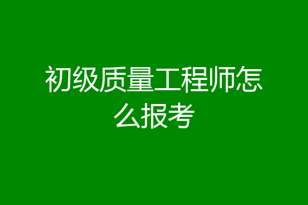 初级质量工程师怎么报考