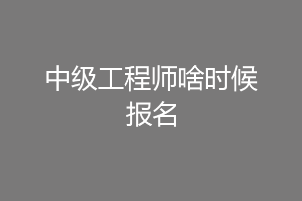 中级工程师啥时候报名