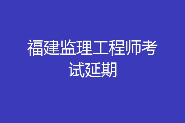 福建监理工程师考试延期
