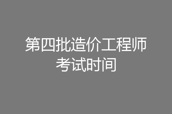 第四批造价工程师考试时间