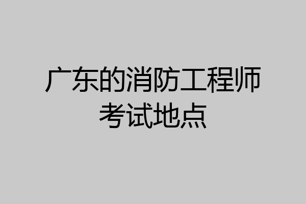 广东的消防工程师考试地点
