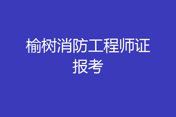 榆树消防工程师证报考