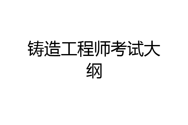 铸造工程师考试大纲