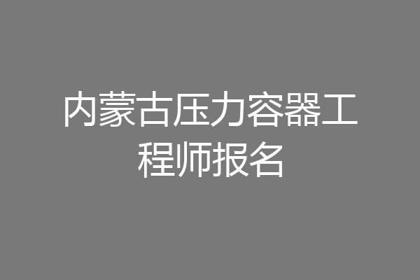 内蒙古压力容器工程师报名