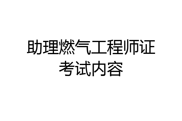 助理燃气工程师证考试内容