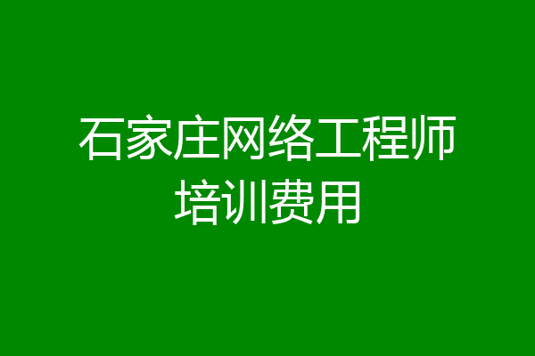 石家庄网络工程师培训费用