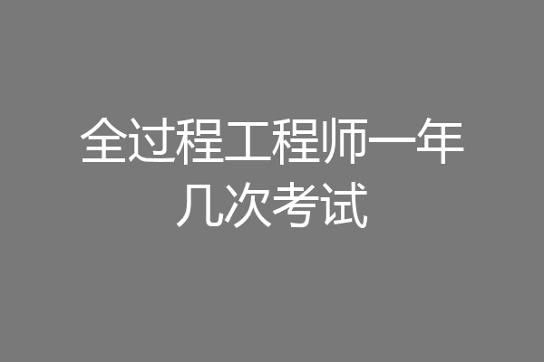 全过程工程师一年几次考试