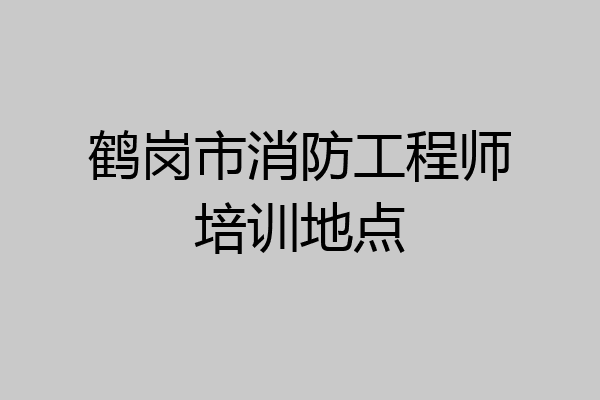 鹤岗市消防工程师培训地点