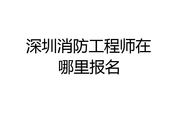 深圳消防工程师在哪里报名