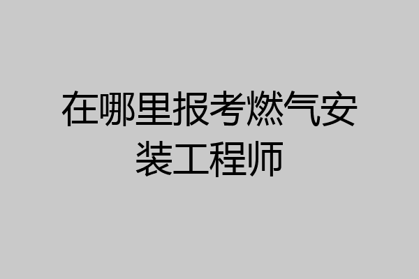 在哪里报考燃气安装工程师