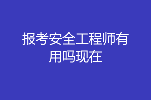 报考安全工程师有用吗现在