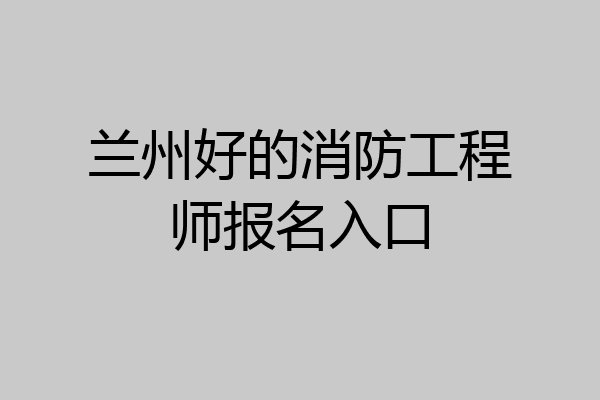 兰州好的消防工程师报名入口